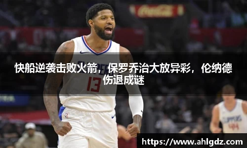 快船逆袭击败火箭，保罗乔治大放异彩，伦纳德伤退成谜