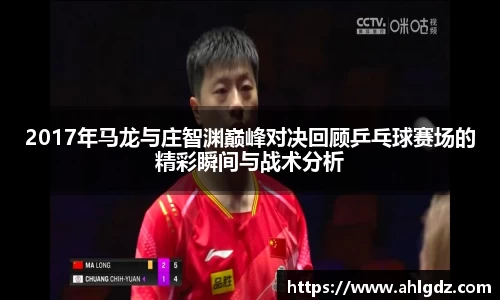 2017年马龙与庄智渊巅峰对决回顾乒乓球赛场的精彩瞬间与战术分析