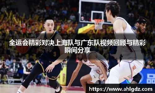 全运会精彩对决上海队与广东队视频回顾与精彩瞬间分享