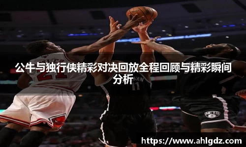 公牛与独行侠精彩对决回放全程回顾与精彩瞬间分析