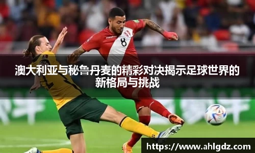 澳大利亚与秘鲁丹麦的精彩对决揭示足球世界的新格局与挑战