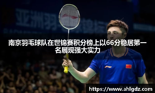 南京羽毛球队在世锦赛积分榜上以66分稳居第一名展现强大实力