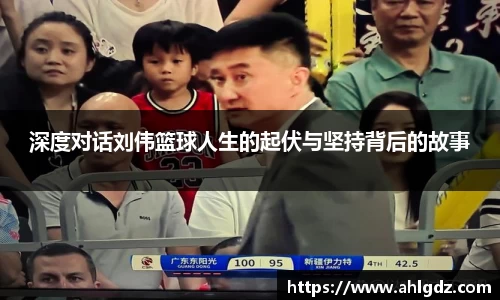 深度对话刘伟篮球人生的起伏与坚持背后的故事