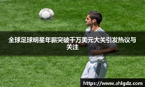 全球足球明星年薪突破千万美元大关引发热议与关注