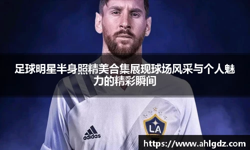 足球明星半身照精美合集展现球场风采与个人魅力的精彩瞬间