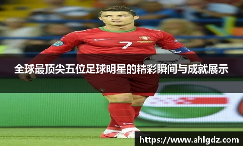 全球最顶尖五位足球明星的精彩瞬间与成就展示