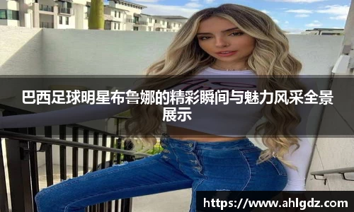 巴西足球明星布鲁娜的精彩瞬间与魅力风采全景展示