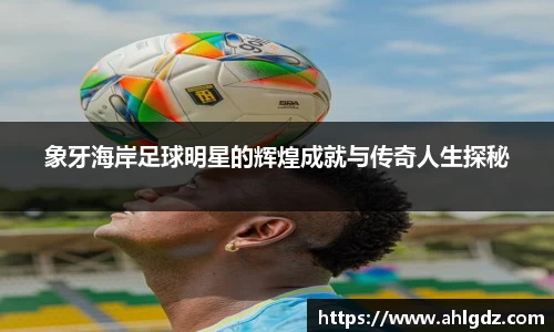 象牙海岸足球明星的辉煌成就与传奇人生探秘
