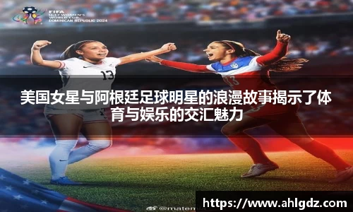 美国女星与阿根廷足球明星的浪漫故事揭示了体育与娱乐的交汇魅力
